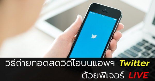 วิธีถ่ายทอดสดวิดีโอบนแอพฯ Twitter วิธีถ่ายทอดสดวิดีโอบนแอพฯ Twitter